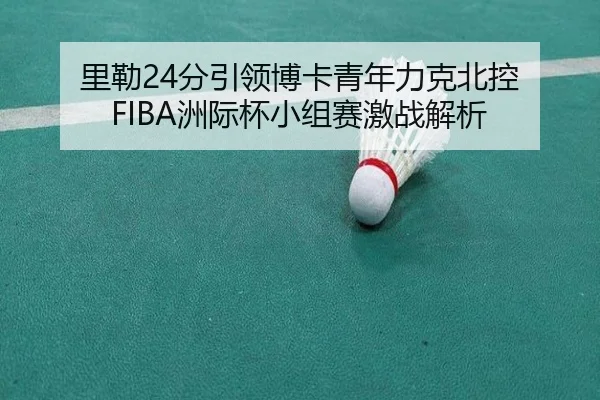 里勒24分引领博卡青年力克北控 FIBA洲际杯小组赛激战解析